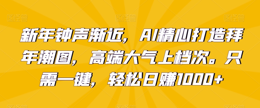 新年钟声渐近，AI精心打造拜年潮图，高端大气上档次。只需一键，轻松日赚1000+【揭秘】-一点通资源网