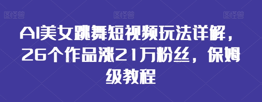 AI美女跳舞短视频玩法详解，26个作品涨21万粉丝，保姆级教程【揭秘】-一点通资源网
