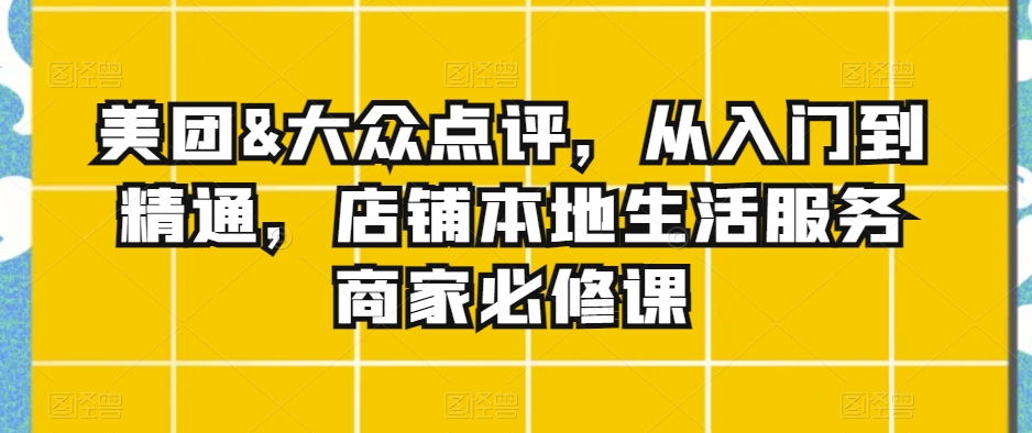 美团&大众点评，从入门到精通，店铺本地生活服务商家必修课-一点通资源网