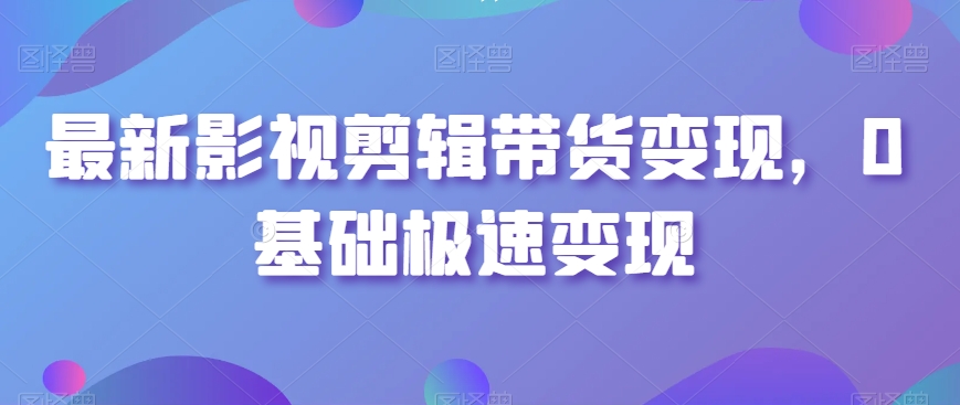 最新影视剪辑带货变现，0基础极速变现-一点通资源网