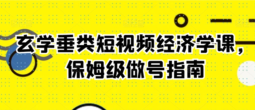 玄学垂类短视频经济学课，保姆级做号指南-一点通资源网