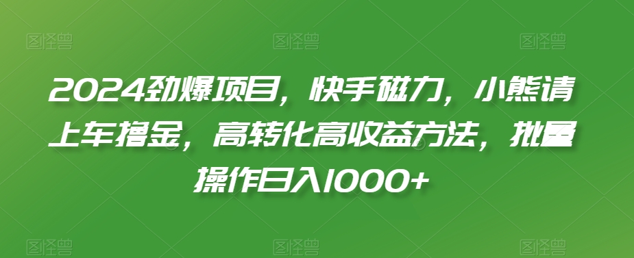 2024劲爆项目，快手磁力，小熊请上车撸金，高转化高收益方法，批量操作日入1000+【揭秘】-一点通资源网