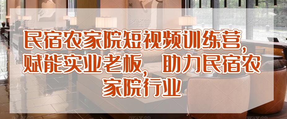 民宿农家院短视频训练营，赋能实业老板，助力民宿农家院行业-一点通资源网