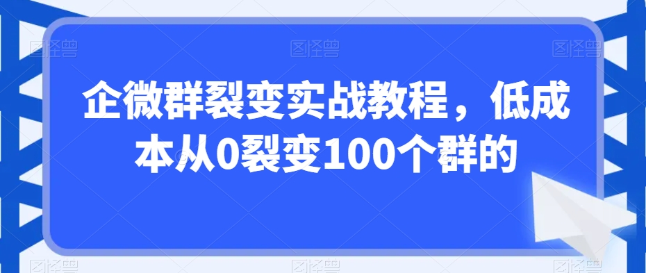 企微群裂变实战教程，低成本从0裂变100个群的-一点通资源网