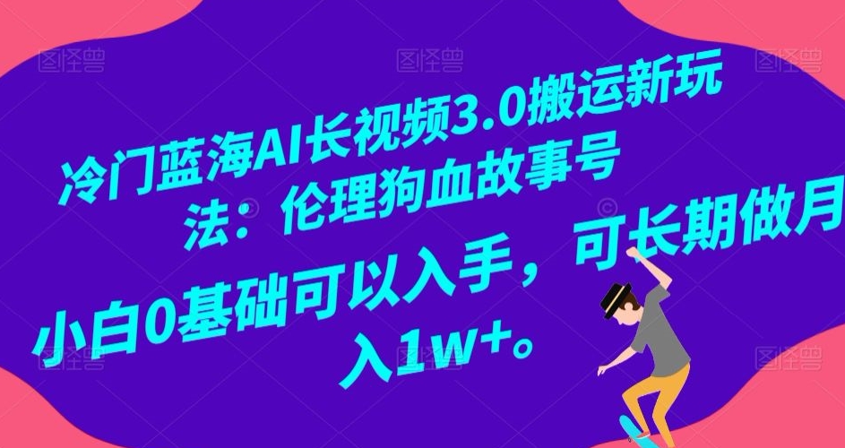 冷门蓝海AI长视频3.0搬运新玩法：伦理狗血故事号，小白0基础可以入手，可长期做月入1w+【揭秘】-一点通资源网