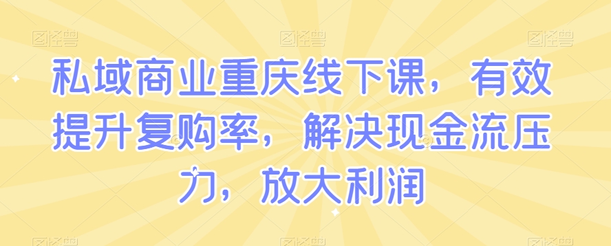 私域商业重庆线下课，有效提升复购率，解决现金流压力，放大利润-一点通资源网