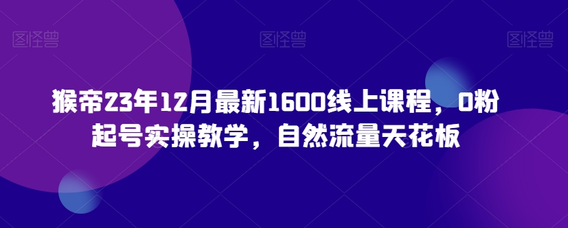 猴帝23年12月最新1600线上课程，0粉起号实操教学，自然流量天花板-一点通资源网