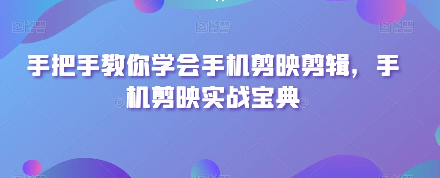 手把手教你学会手机剪映剪辑，手机剪映实战宝典-一点通资源网
