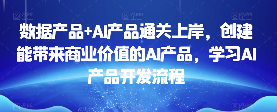 数据产品+AI产品通关上岸，创建能带来商业价值的AI产品，学习AI产品开发流程-一点通资源网