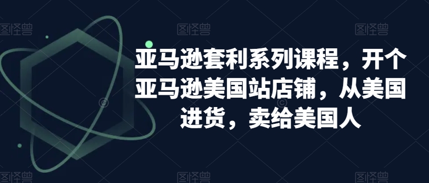 亚马逊套利系列课程，开个亚马逊美国站店铺，从美国进货，卖给美国人-一点通资源网