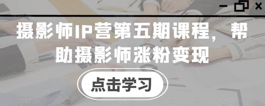 摄影师IP营第五期课程，帮助摄影师涨粉变现-一点通资源网