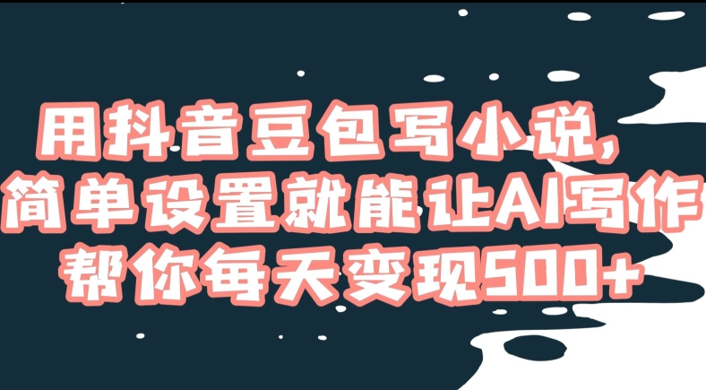 用抖音豆包写小说，简单设置就能让AI写作帮你每天变现500+【揭秘】-一点通资源网