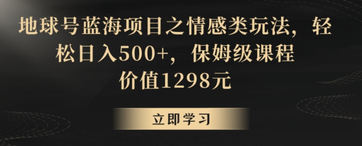 地球号蓝海项目之情感类玩法，轻松日入500+，保姆级课程【揭秘】-一点通资源网