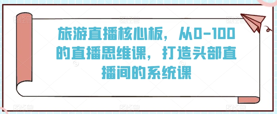 旅游直播核心板，从0-100的直播思维课，打造头部直播间的系统课-一点通资源网