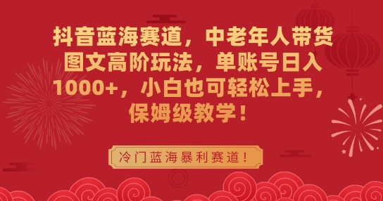 抖音蓝海赛道，中老年人带货图文高阶玩法，单账号日入1000+，小白也可轻松上手，保姆级教学【揭秘】-一点通资源网