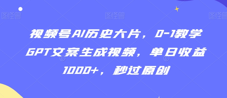 视频号AI历史大片，0-1教学GPT文案生成视频，单日收益1000+，秒过原创【揭秘】-一点通资源网