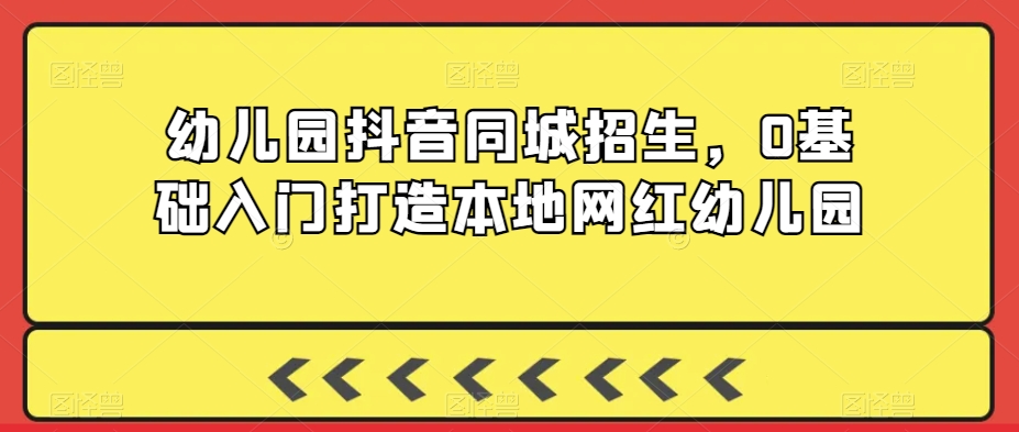 幼儿园抖音同城招生，0基础入门打造本地网红幼儿园-一点通资源网