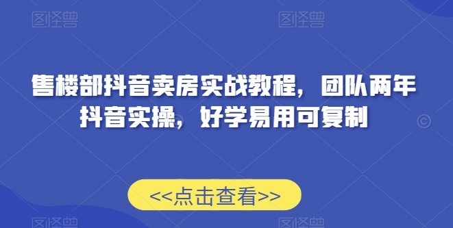 售楼部抖音卖房实战教程，团队两年抖音实操，好学易用可复制-一点通资源网