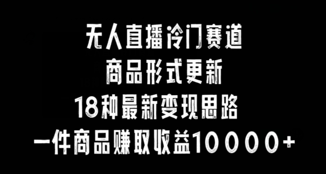 无人直播冷门赛道，商品形式更新，18种变现思路，一件商品赚取收益10000+【揭秘】-一点通资源网