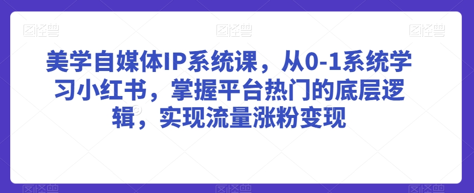 美学自媒体IP系统课，从0-1系统学习小红书，掌握平台热门的底层逻辑，实现流量涨粉变现-一点通资源网