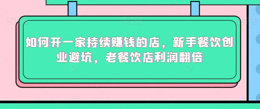 如何开一家持续赚钱的店，新手餐饮创业避坑，老餐饮店利润翻倍-一点通资源网