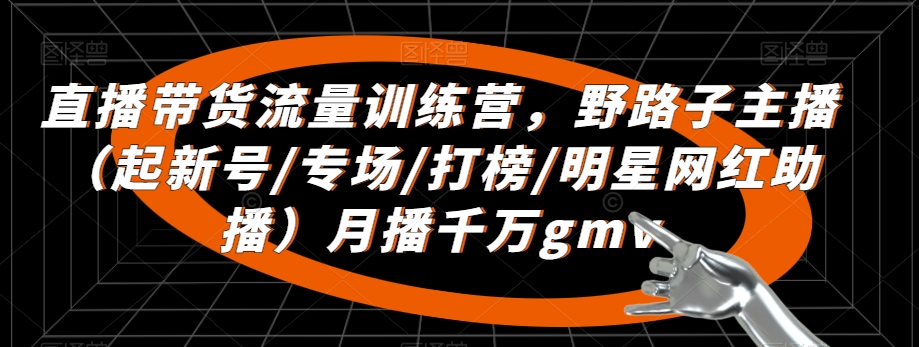 直播带货流量训练营，​野路子主播（起新号/专场/打榜/明星网红助播）月播千万gmv-一点通资源网