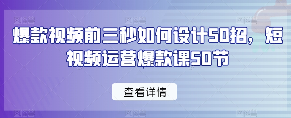 爆款视频前三秒如何设计50招，短视频运营爆款课50节-一点通资源网
