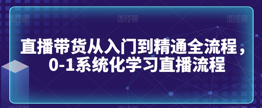 直播带货从入门到精通全流程，0-1系统化学习直播流程-一点通资源网