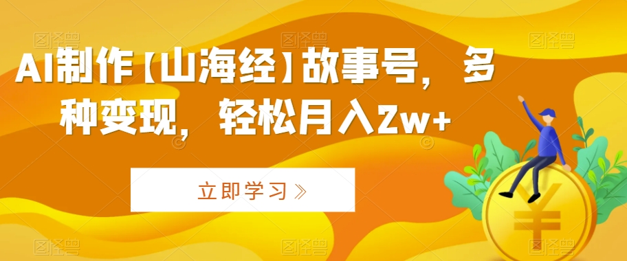 AI制作【山海经】故事号，多种变现，轻松月入2w+【揭秘】-一点通资源网