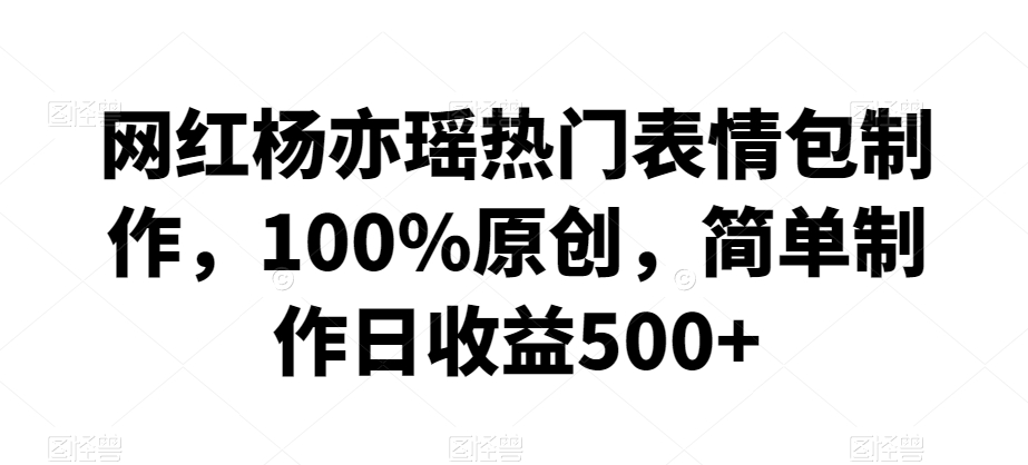 网红杨亦瑶热门表情包制作，100%原创，简单制作日收益500+【揭秘】-一点通资源网