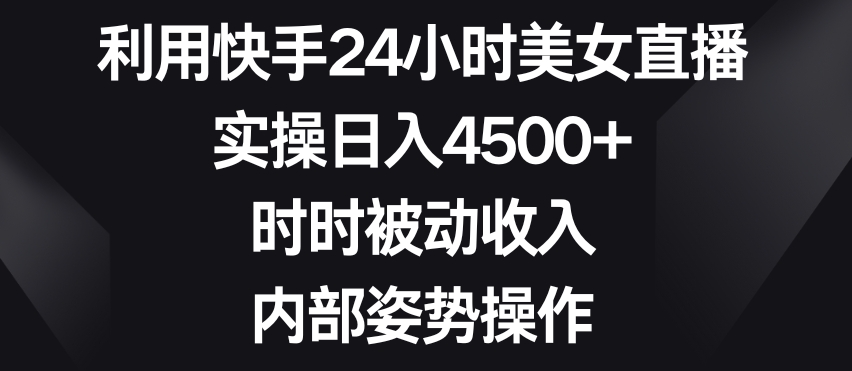 利用快手24小时美女直播，实操日入4500+，时时被动收入，内部姿势操作【揭秘】-一点通资源网