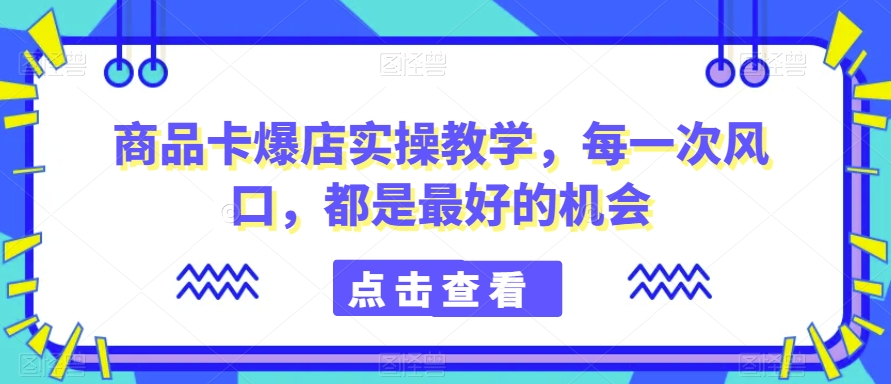 商品卡爆店实操教学，每一次风口，都是最好的机会-一点通资源网