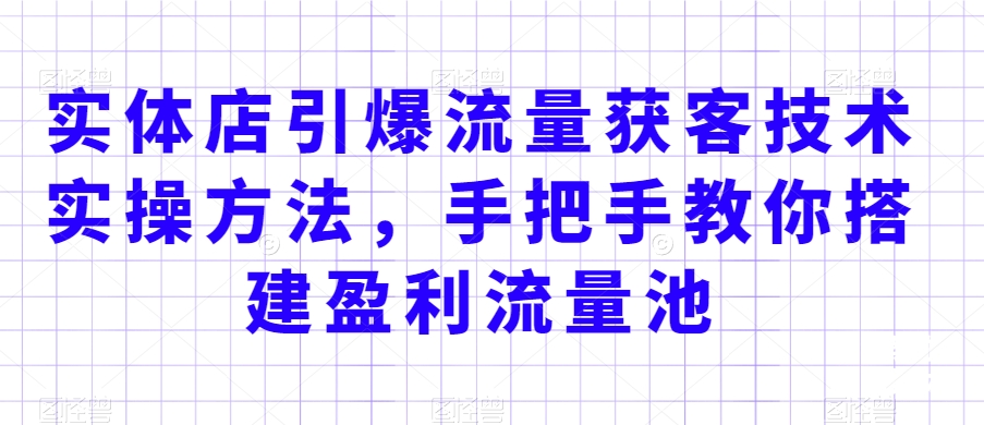 实体店引爆流量获客技术实操方法，手把手教你搭建盈利流量池，让你的生意客户裂变渠道裂变-一点通资源网