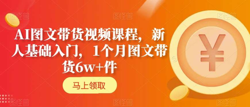 AI图文带货视频课程，新人基础入门，1个月图文带货6w+件-一点通资源网