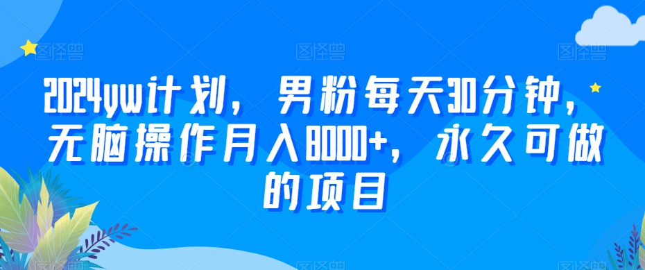 2024yw计划，男粉每天30分钟，无脑操作月入8000+，永久可做的项目【揭秘】-一点通资源网