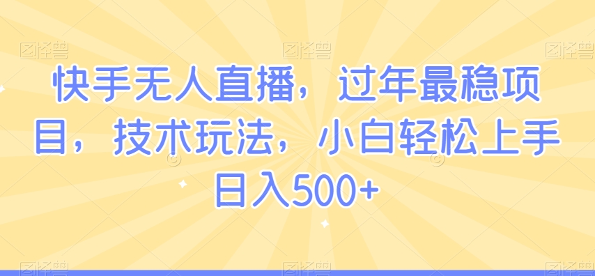 快手无人直播，过年最稳项目，技术玩法，小白轻松上手日入500+【揭秘】-一点通资源网