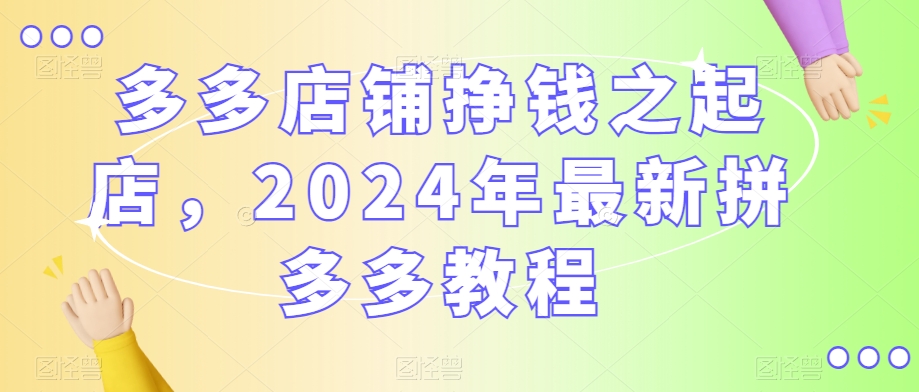 多多店铺挣钱之起店，2024年最新拼多多教程-一点通资源网