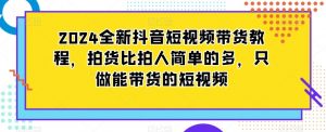 2024全新抖音短视频带货教程,拍货比拍人简单的多,只做能带货的短视频-一点通资源网