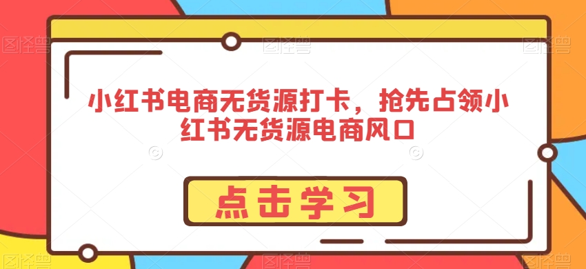 小红书电商无货源打卡，抢先占领小红书无货源电商风口-一点通资源网