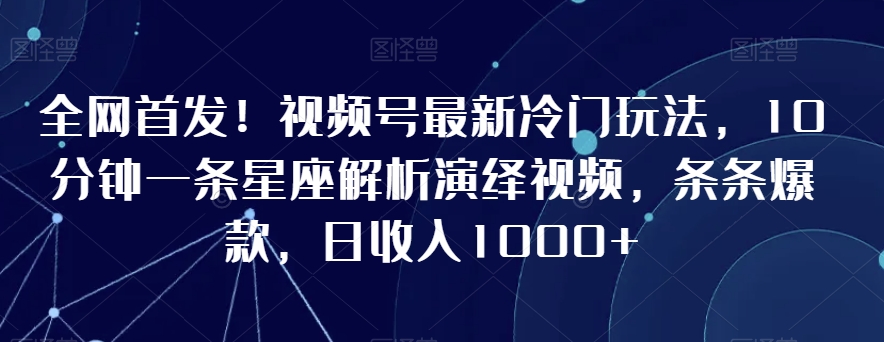 全网首发！视频号最新冷门玩法，10分钟一条星座解析演绎视频，条条爆款，日收入1000+【揭秘】-一点通资源网