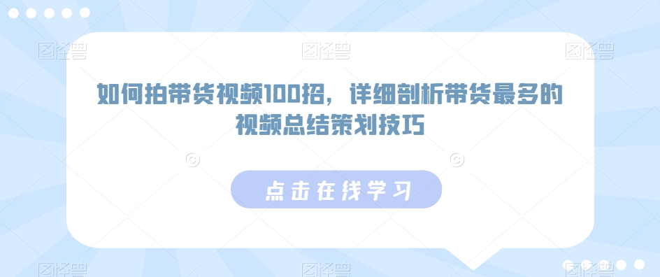 如何拍带货视频100招，详细剖析带货最多的视频总结策划技巧-一点通资源网
