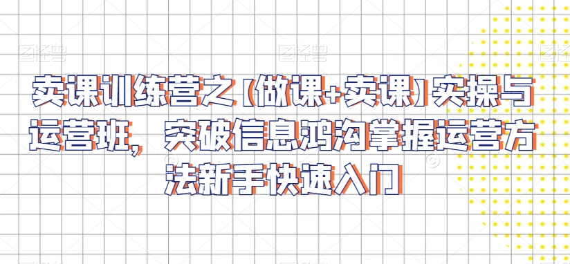 卖课训练营之【做课+卖课】实操与运营班，突破信息鸿沟掌握运营方法新手快速入门-一点通资源网