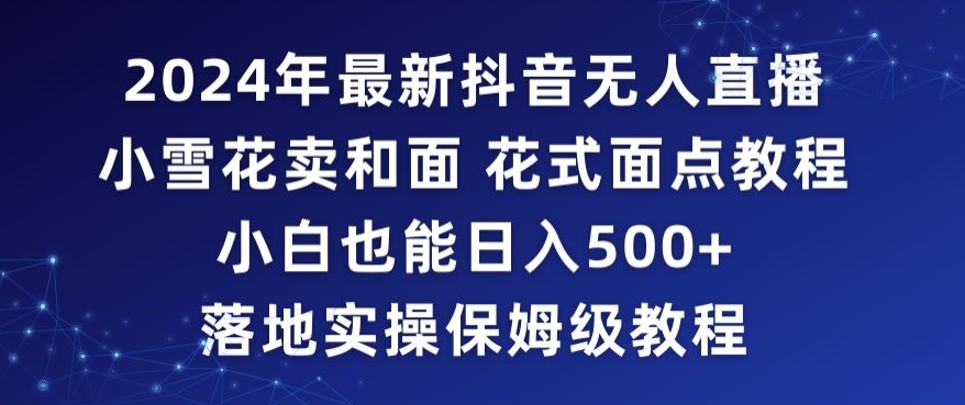 2024年抖音最新无人直播小雪花卖和面、花式面点教程小白也能日入500+落地实操保姆级教程【揭秘】-一点通资源网