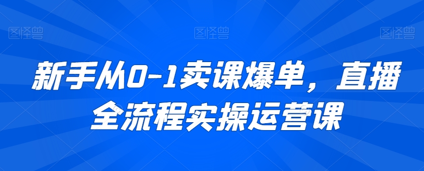 新手从0-1卖课爆单，直播全流程实操运营课-一点通资源网