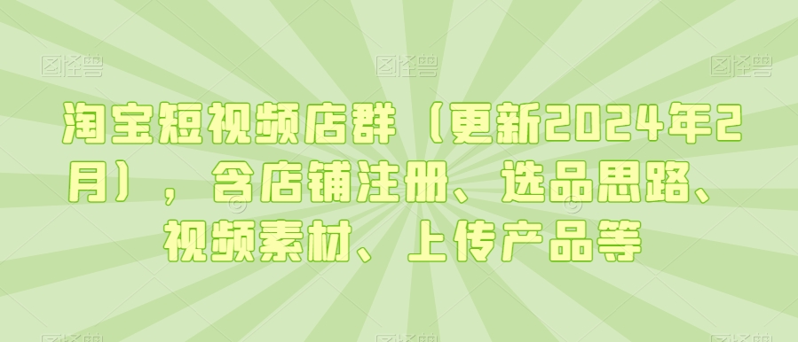 淘宝短视频店群（更新2024年2月），含店铺注册、选品思路、视频素材、上传产品等-一点通资源网