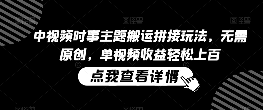中视频时事主题搬运拼接玩法，无需原创，单视频收益轻松上百【揭秘】-一点通资源网