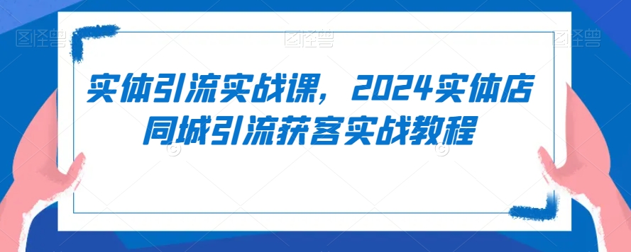 实体引流实战课，2024实体店同城引流获客实战教程-一点通资源网