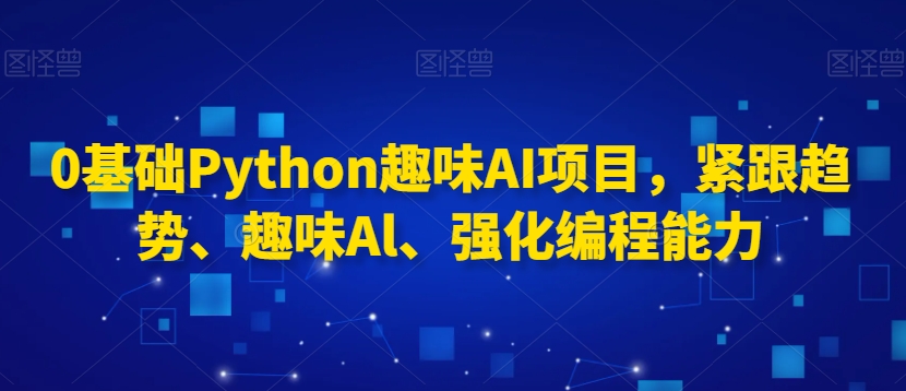 0基础Python趣味AI项目，紧跟趋势、趣味Al、强化编程能力-一点通资源网