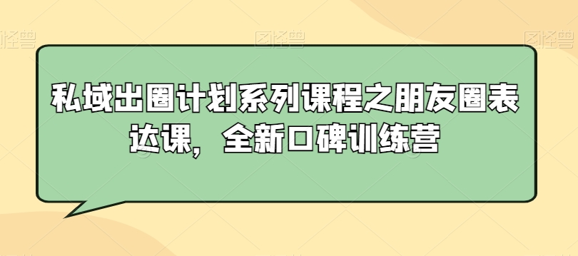 私域出圈计划系列课程之朋友圈表达课，全新口碑训练营-一点通资源网