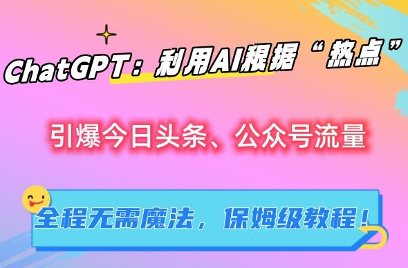 ChatGPT：利用AI根据“热点”引爆今日头条、公众号流量，无需魔法，保姆级教程【揭秘】-一点通资源网
